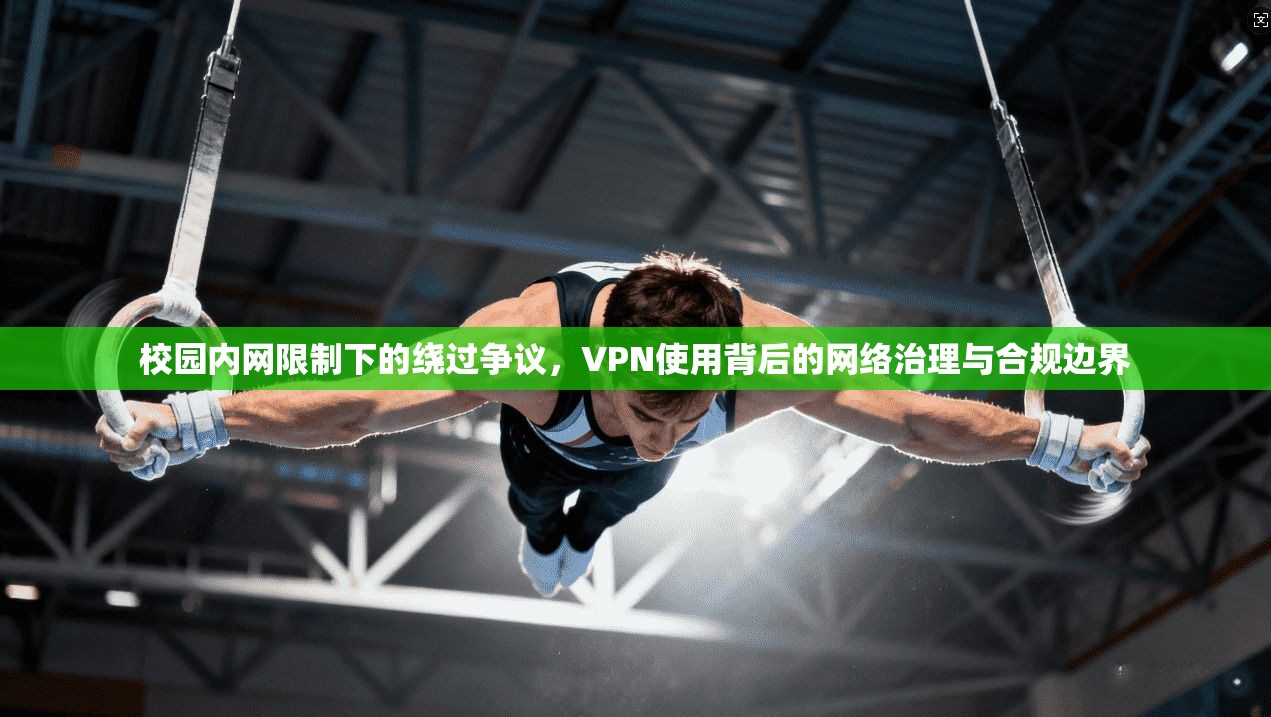 校园内网限制下的绕过争议，VPN使用背后的网络治理与合规边界