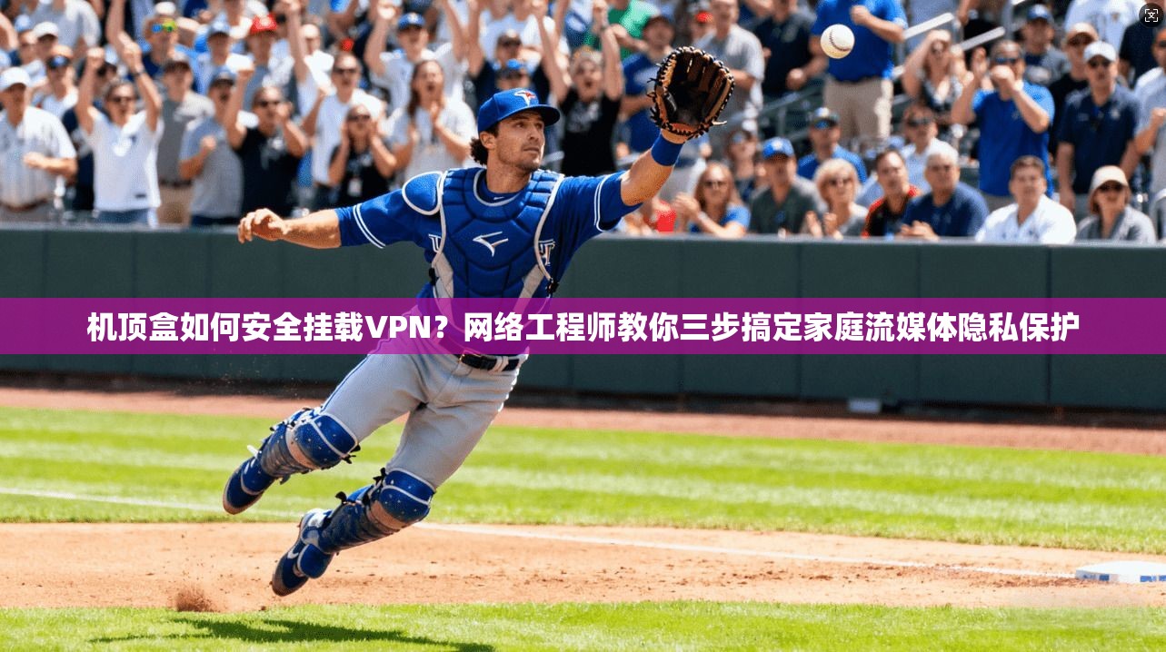 机顶盒如何安全挂载VPN？网络工程师教你三步搞定家庭流媒体隐私保护