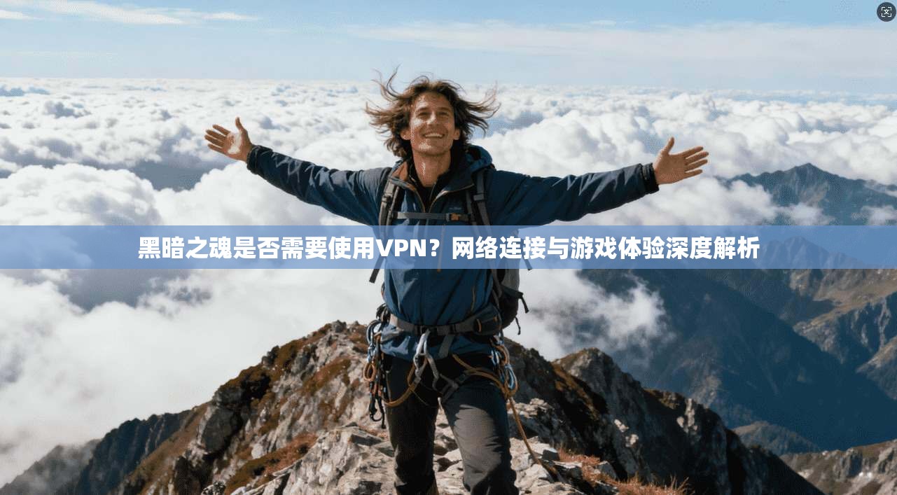 黑暗之魂是否需要使用VPN？网络连接与游戏体验深度解析