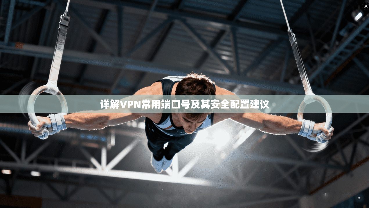 详解VPN常用端口号及其安全配置建议