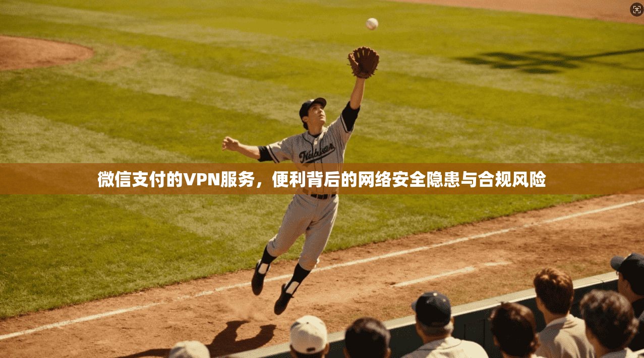 微信支付的VPN服务，便利背后的网络安全隐患与合规风险