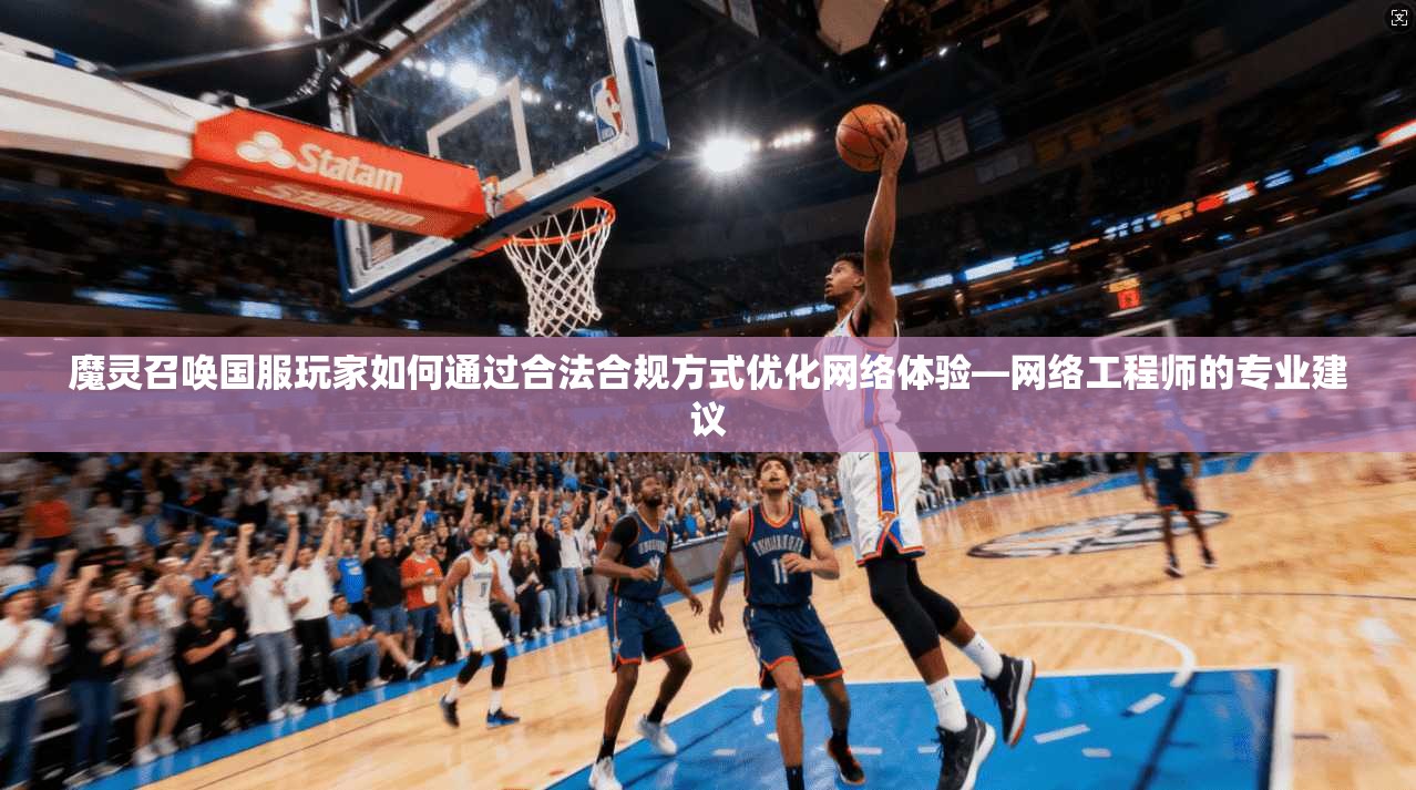 魔灵召唤国服玩家如何通过合法合规方式优化网络体验—网络工程师的专业建议