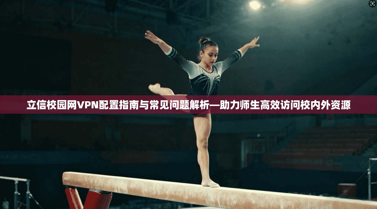 立信校园网VPN配置指南与常见问题解析—助力师生高效访问校内外资源