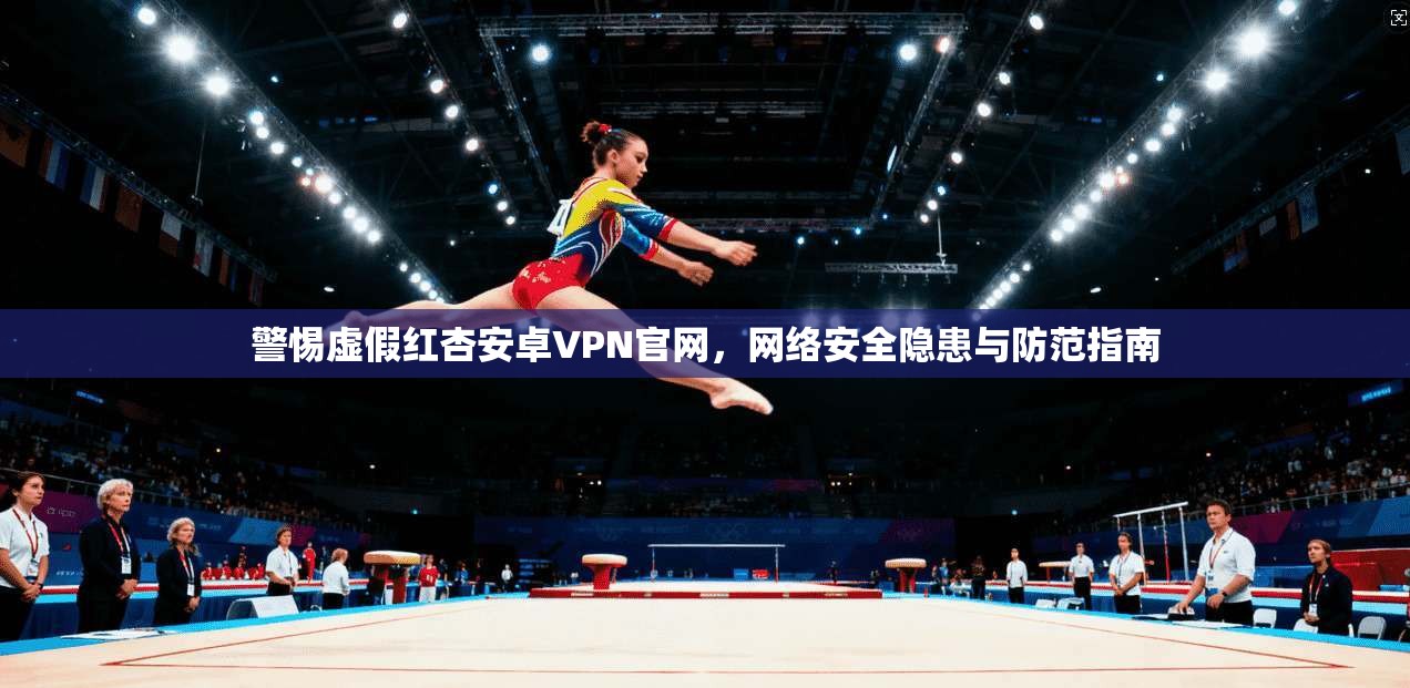 警惕虚假红杏安卓VPN官网，网络安全隐患与防范指南