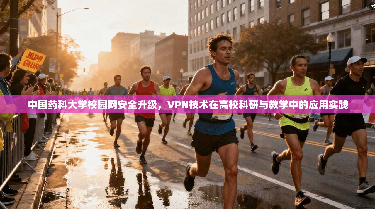 中国药科大学校园网安全升级，VPN技术在高校科研与教学中的应用实践