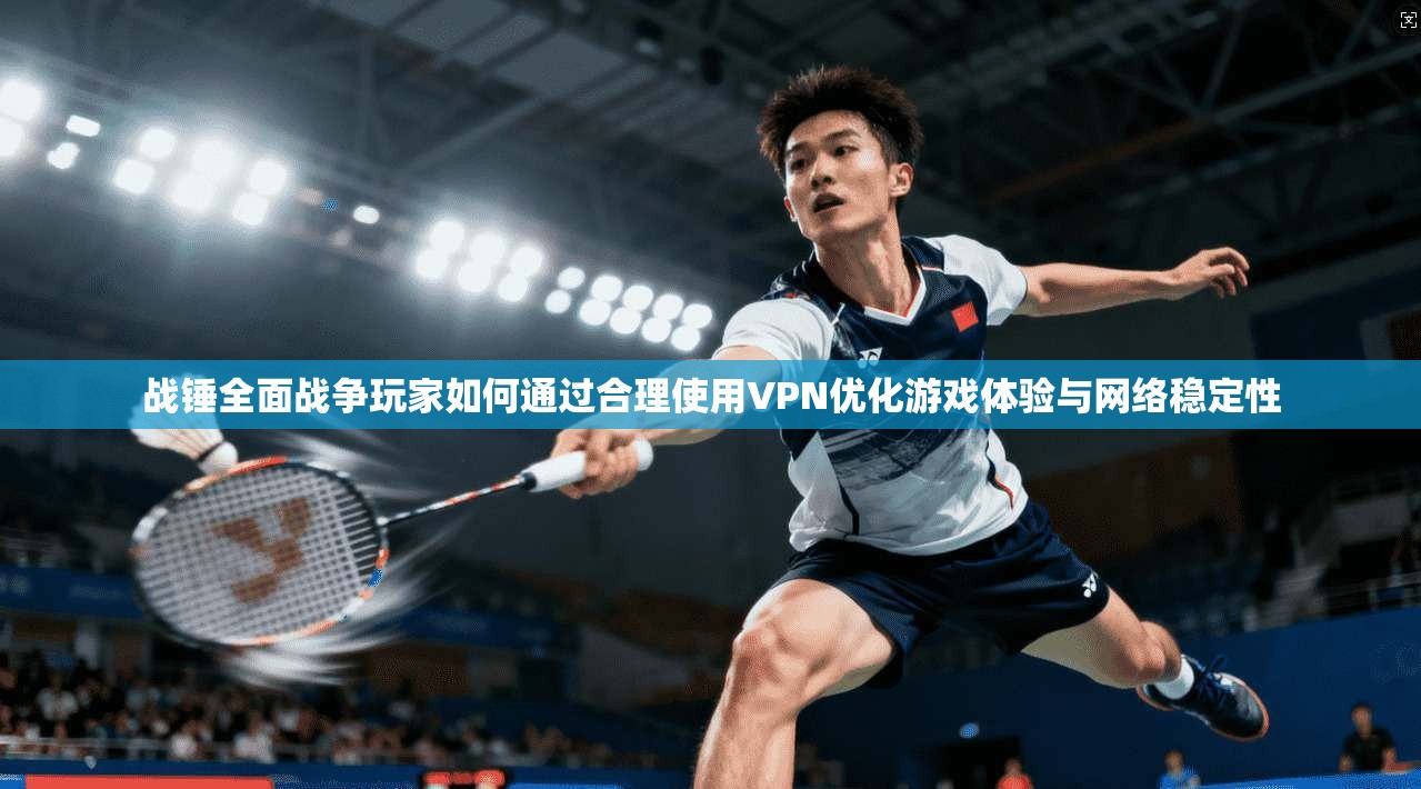 战锤全面战争玩家如何通过合理使用VPN优化游戏体验与网络稳定性