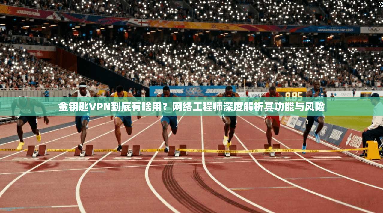 金钥匙VPN到底有啥用？网络工程师深度解析其功能与风险