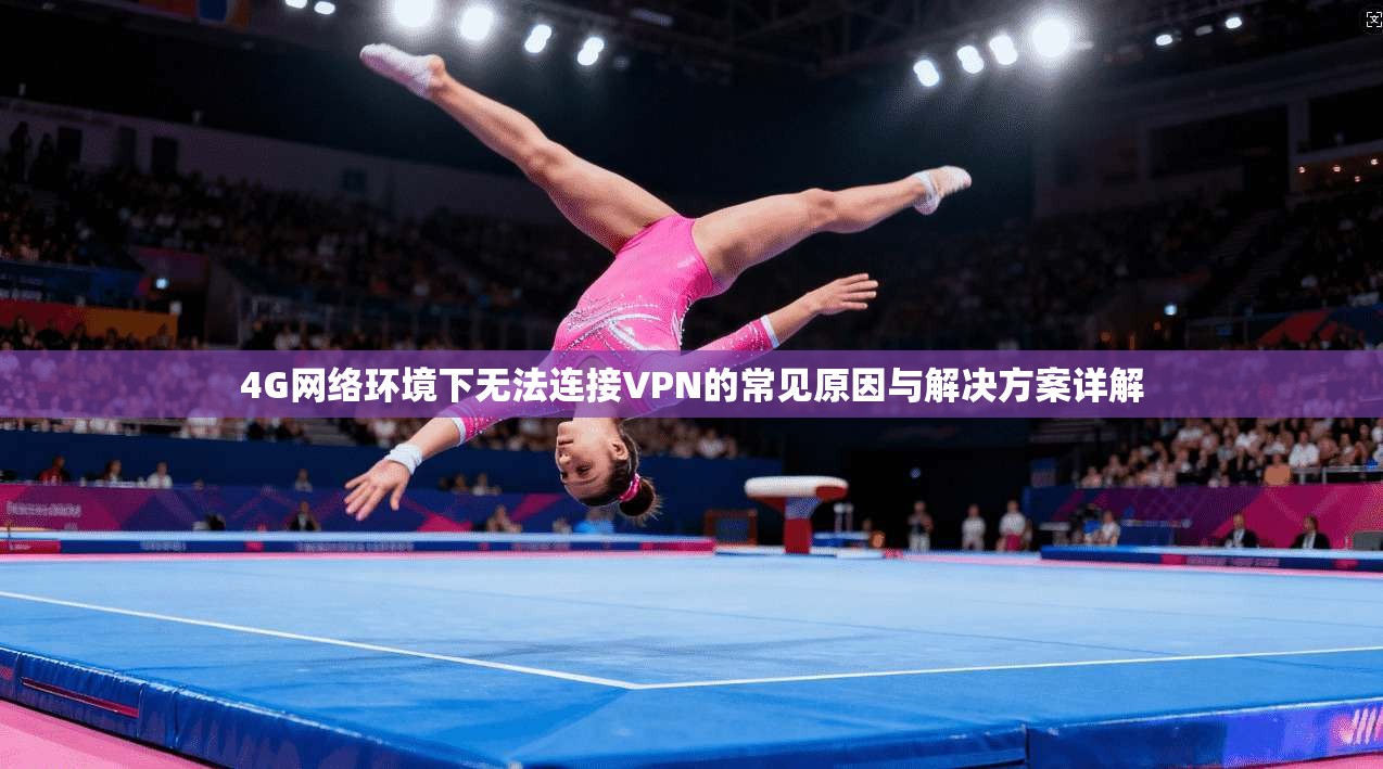 4G网络环境下无法连接VPN的常见原因与解决方案详解