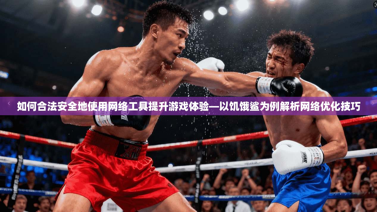 如何合法安全地使用网络工具提升游戏体验—以饥饿鲨为例解析网络优化技巧