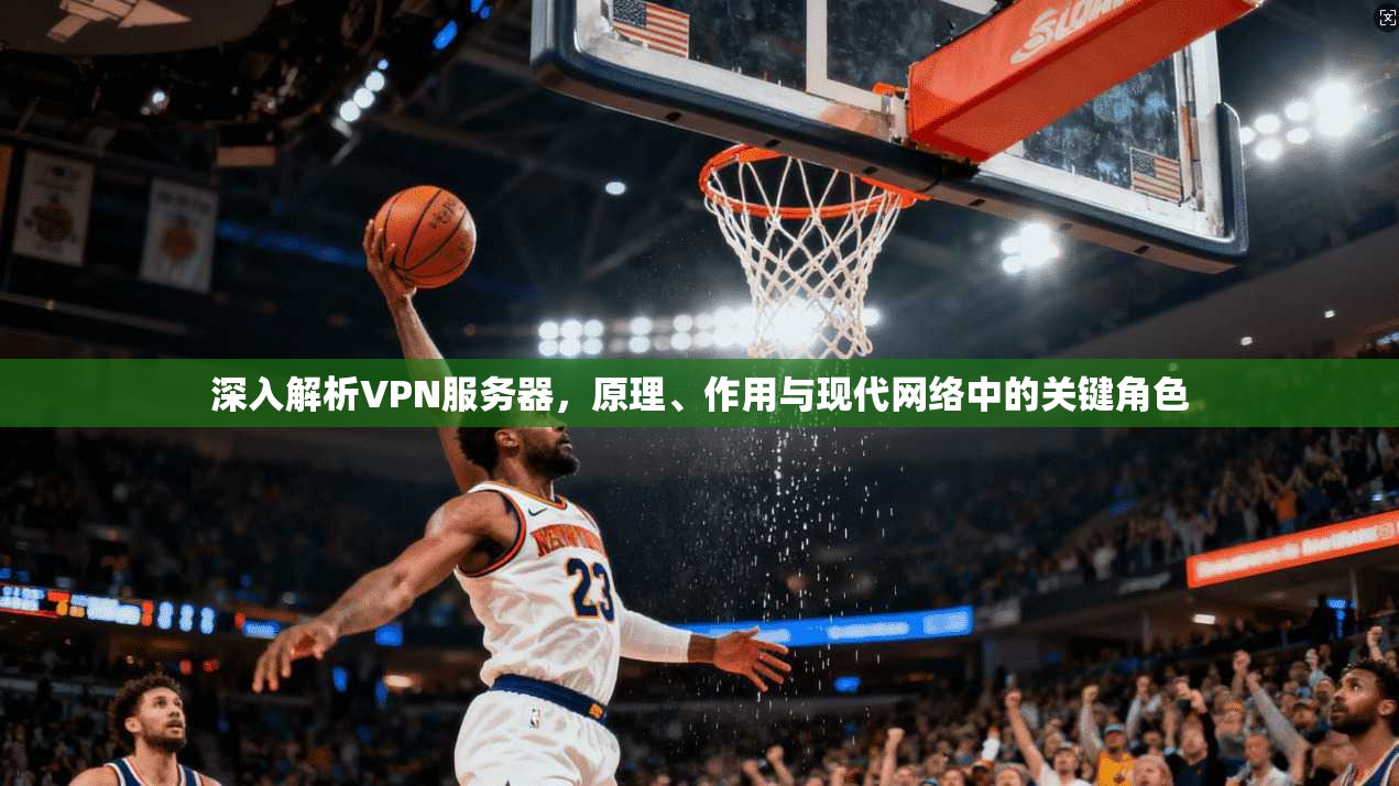 深入解析VPN服务器，原理、作用与现代网络中的关键角色