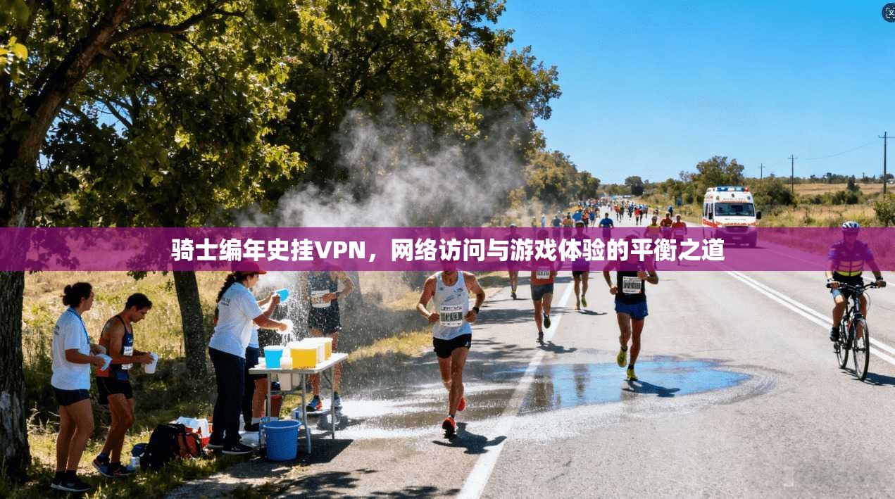 骑士编年史挂VPN，网络访问与游戏体验的平衡之道