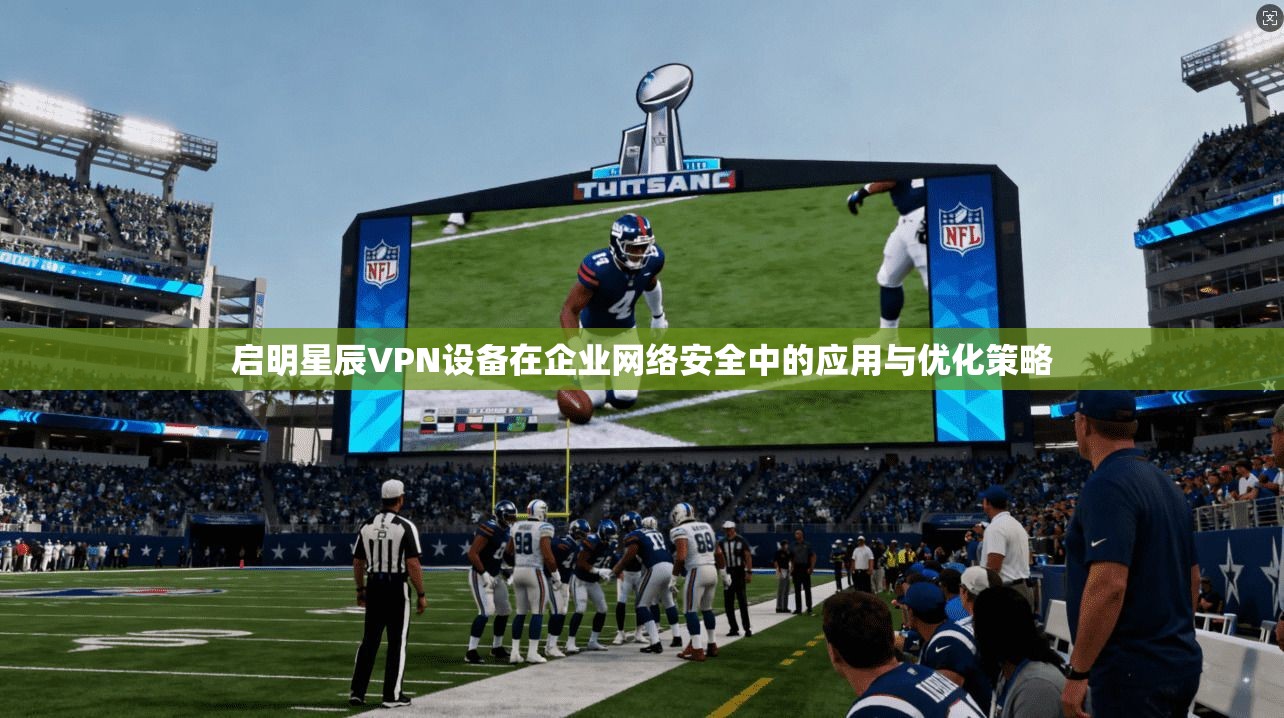 启明星辰VPN设备在企业网络安全中的应用与优化策略