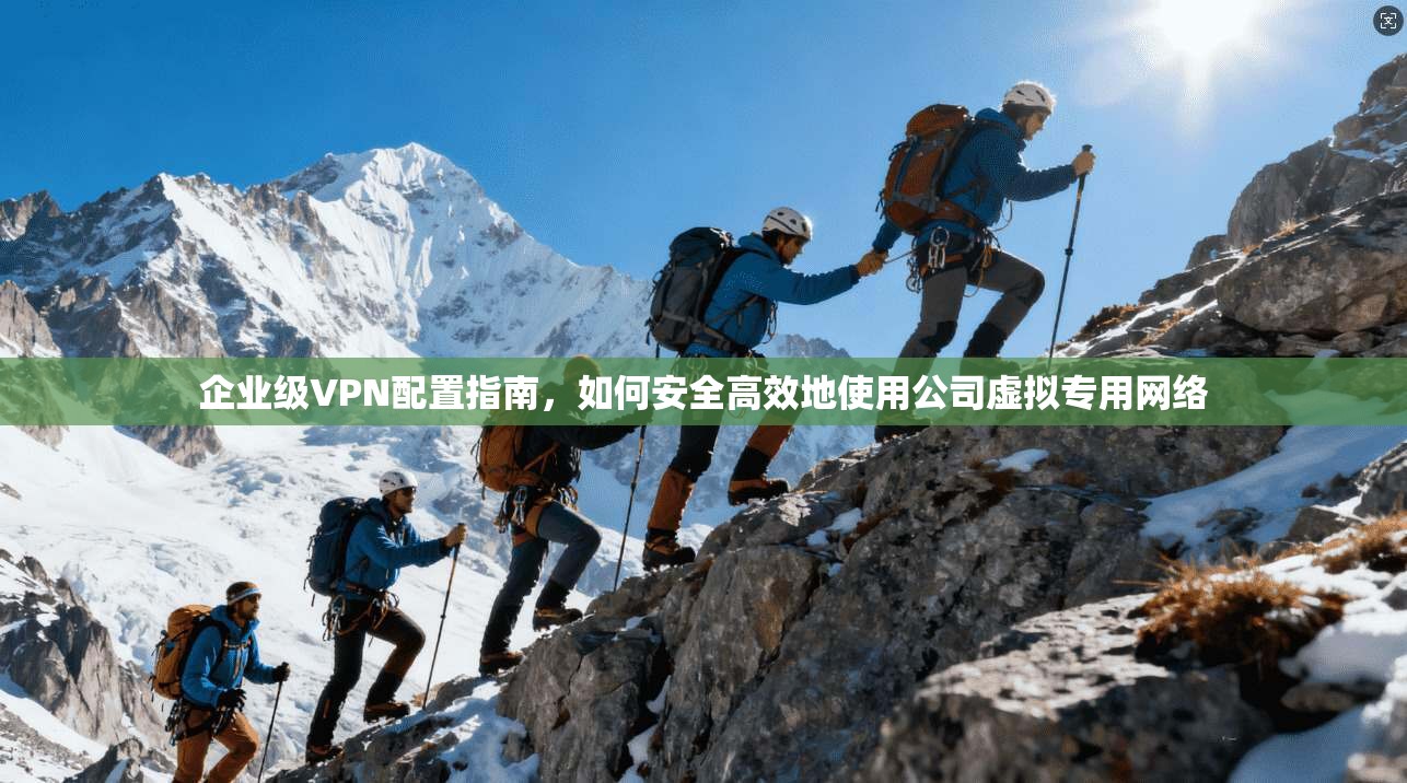 企业级VPN配置指南，如何安全高效地使用公司虚拟专用网络