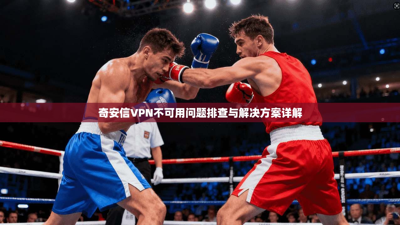 奇安信VPN不可用问题排查与解决方案详解
