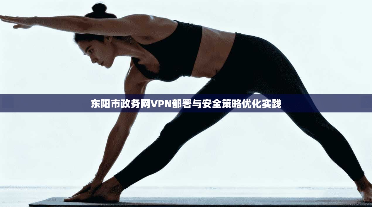 东阳市政务网VPN部署与安全策略优化实践