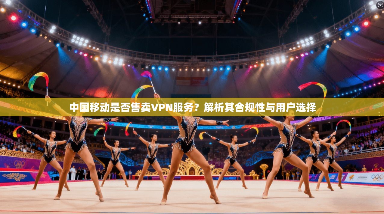 中国移动是否售卖VPN服务？解析其合规性与用户选择