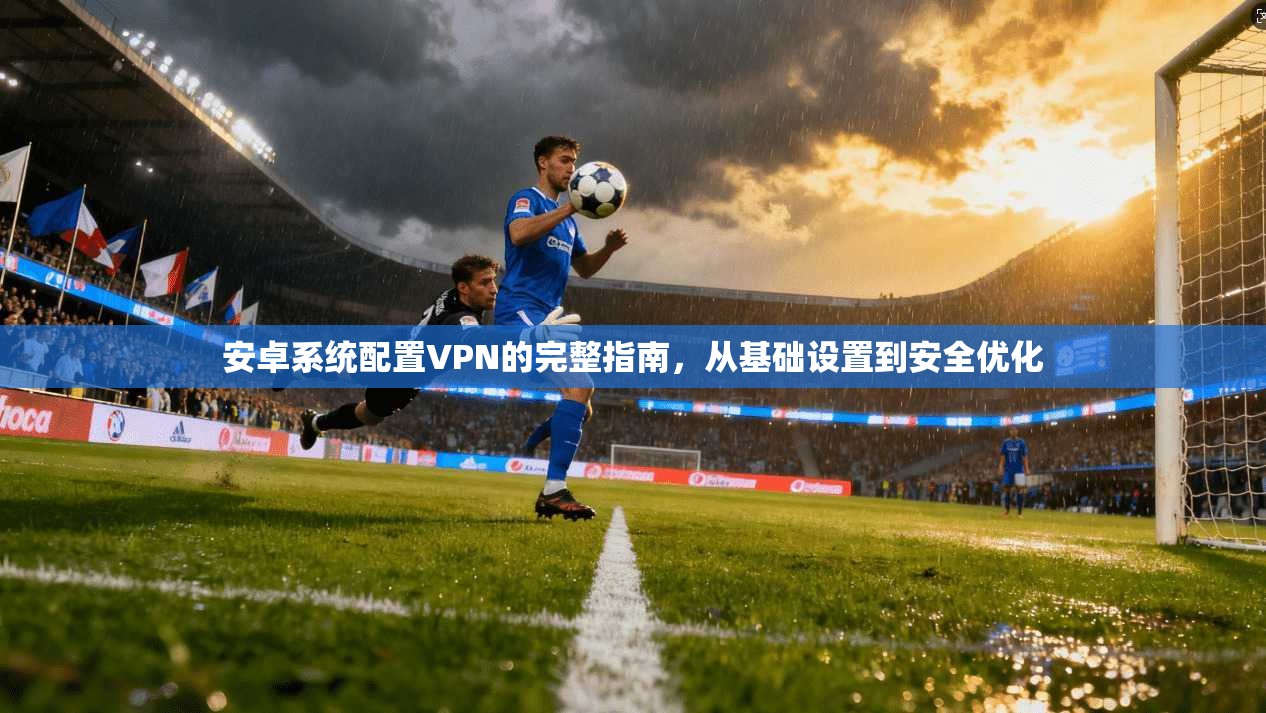 安卓系统配置VPN的完整指南，从基础设置到安全优化
