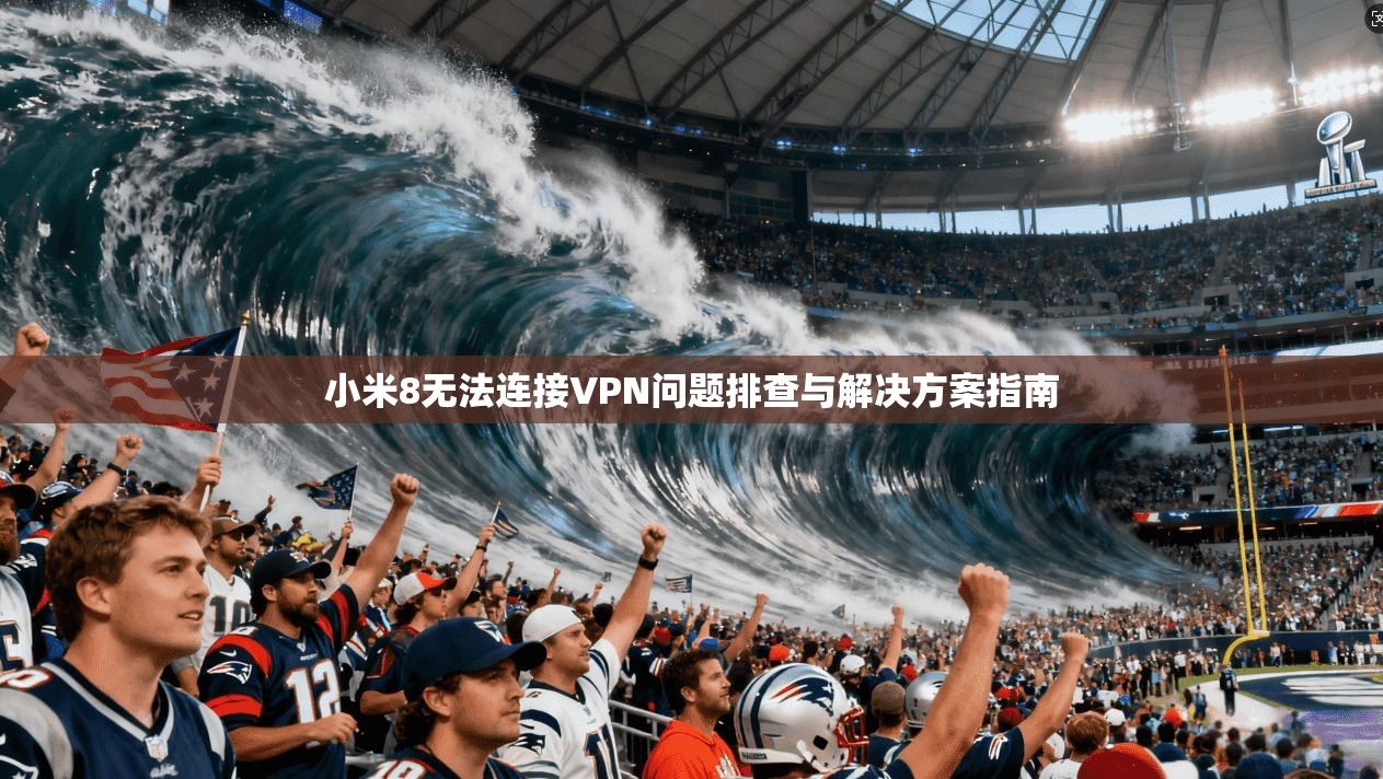 小米8无法连接VPN问题排查与解决方案指南