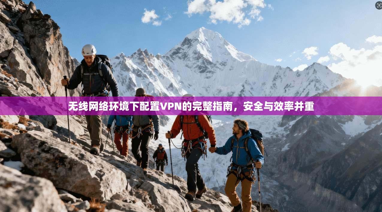无线网络环境下配置VPN的完整指南，安全与效率并重