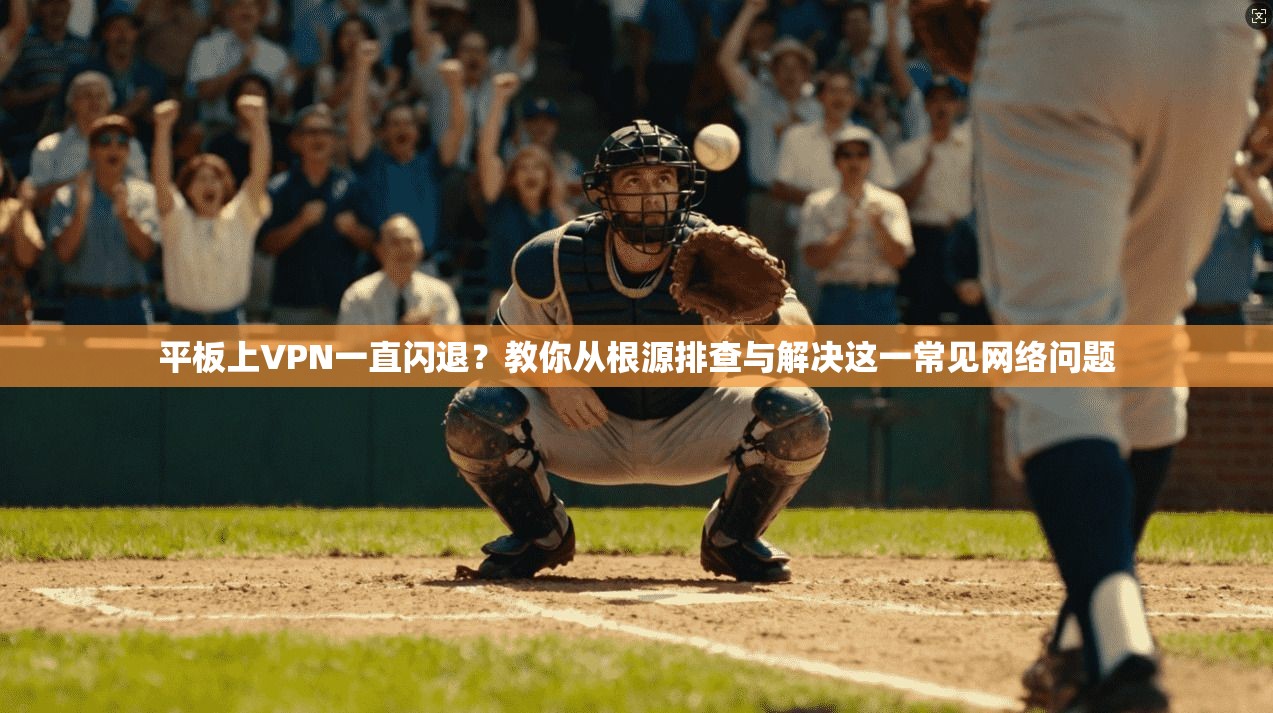 平板上VPN一直闪退？教你从根源排查与解决这一常见网络问题
