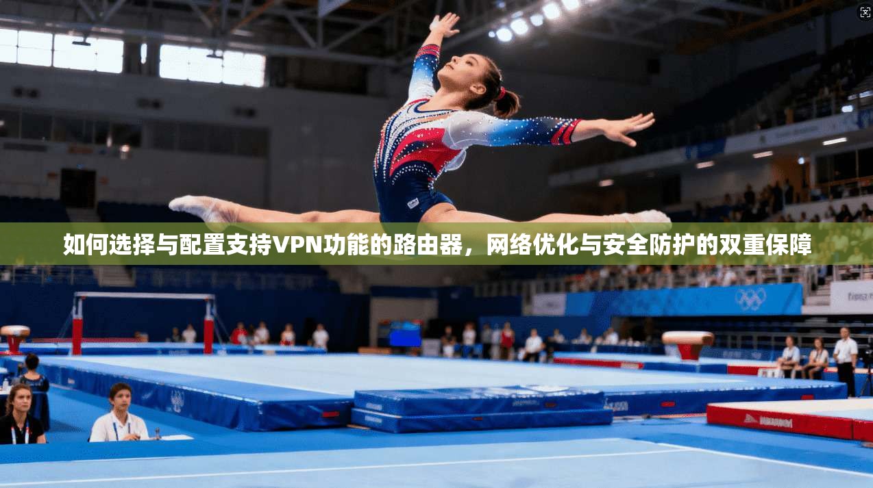 如何选择与配置支持VPN功能的路由器，网络优化与安全防护的双重保障