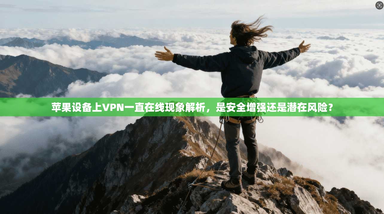 苹果设备上VPN一直在线现象解析，是安全增强还是潜在风险？