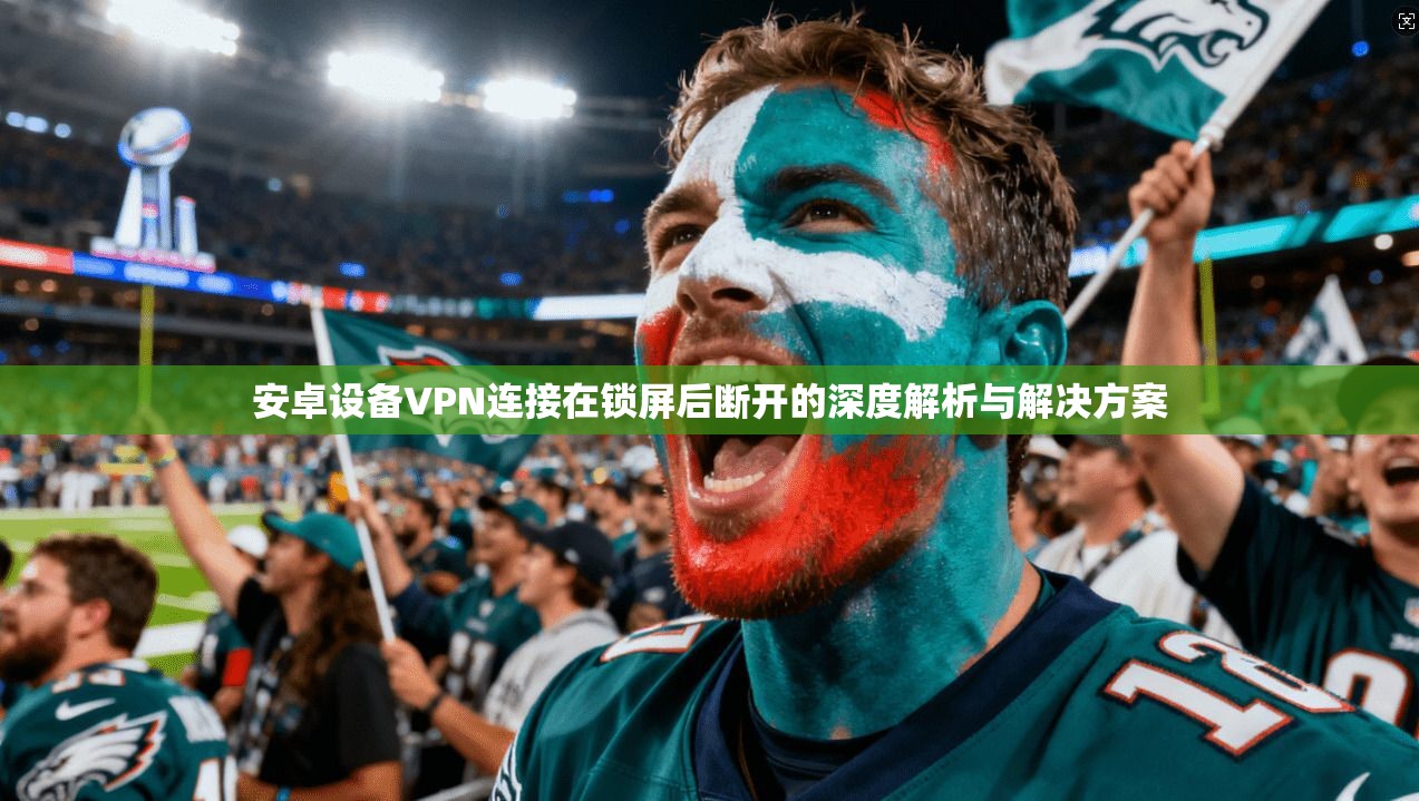 安卓设备VPN连接在锁屏后断开的深度解析与解决方案
