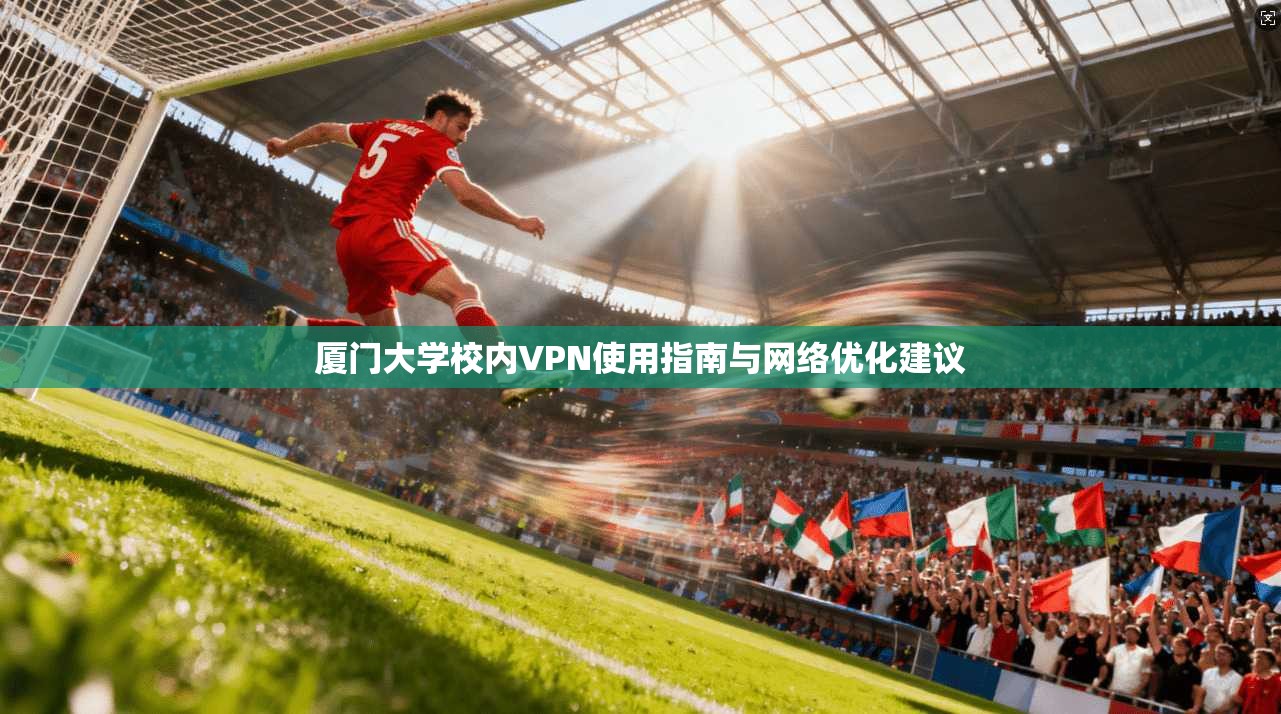 厦门大学校内VPN使用指南与网络优化建议