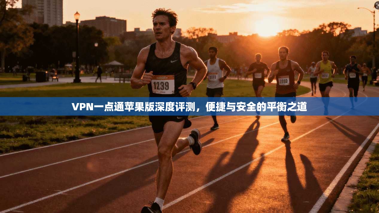 VPN一点通苹果版深度评测，便捷与安全的平衡之道