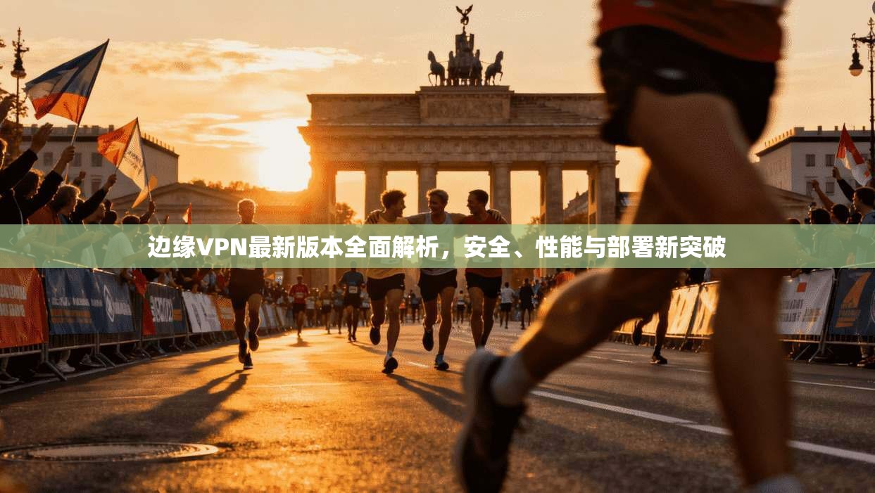 边缘VPN最新版本全面解析，安全、性能与部署新突破