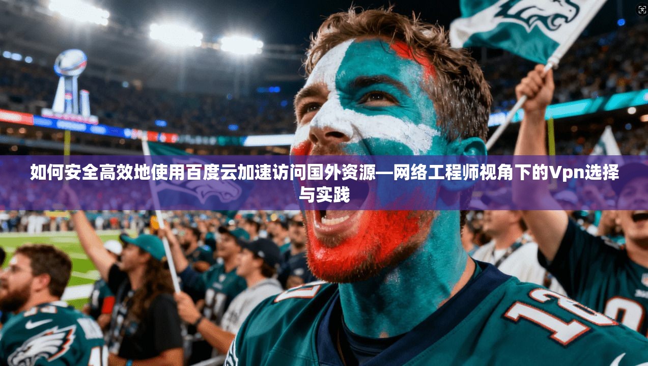 如何安全高效地使用百度云加速访问国外资源—网络工程师视角下的Vpn选择与实践