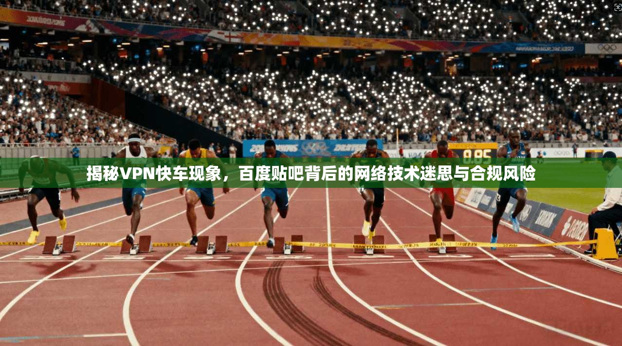 揭秘VPN快车现象，百度贴吧背后的网络技术迷思与合规风险