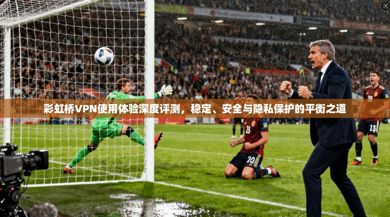 彩虹桥VPN使用体验深度评测，稳定、安全与隐私保护的平衡之道