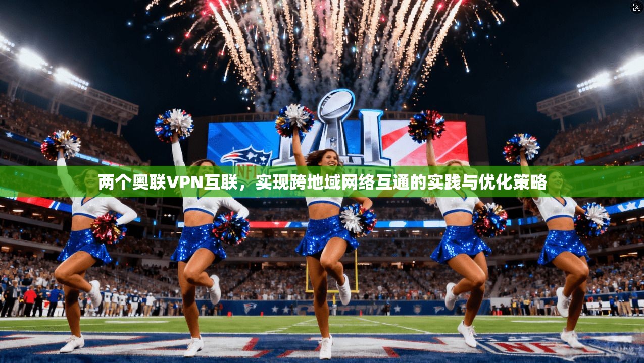 两个奥联VPN互联，实现跨地域网络互通的实践与优化策略