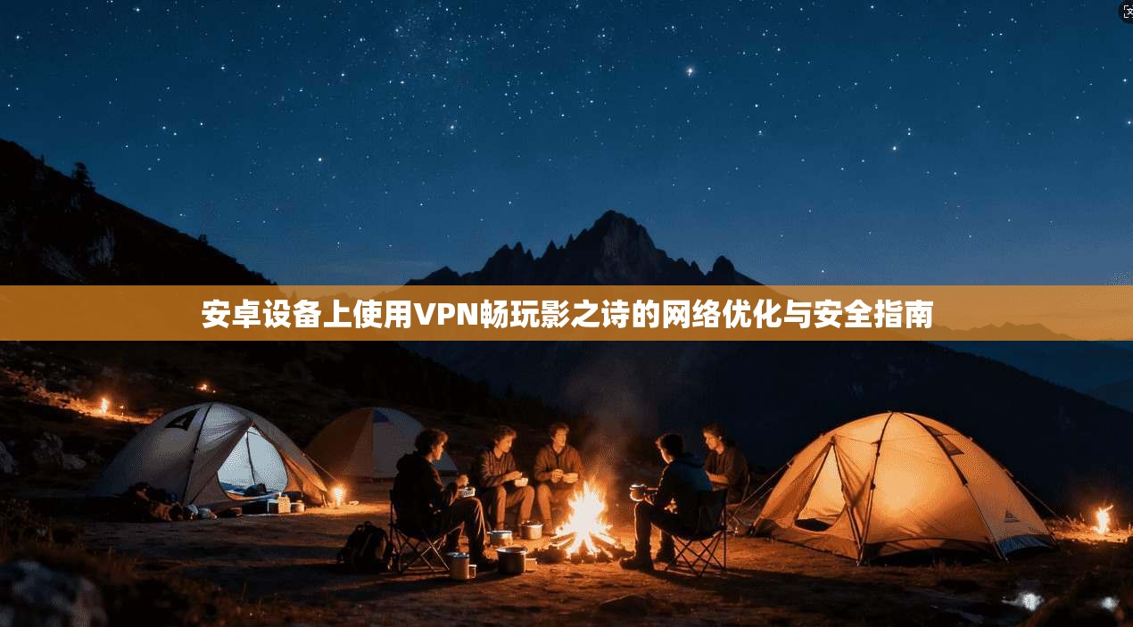 安卓设备上使用VPN畅玩影之诗的网络优化与安全指南