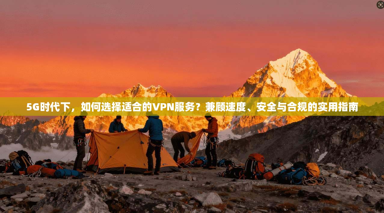 5G时代下，如何选择适合的VPN服务？兼顾速度、安全与合规的实用指南