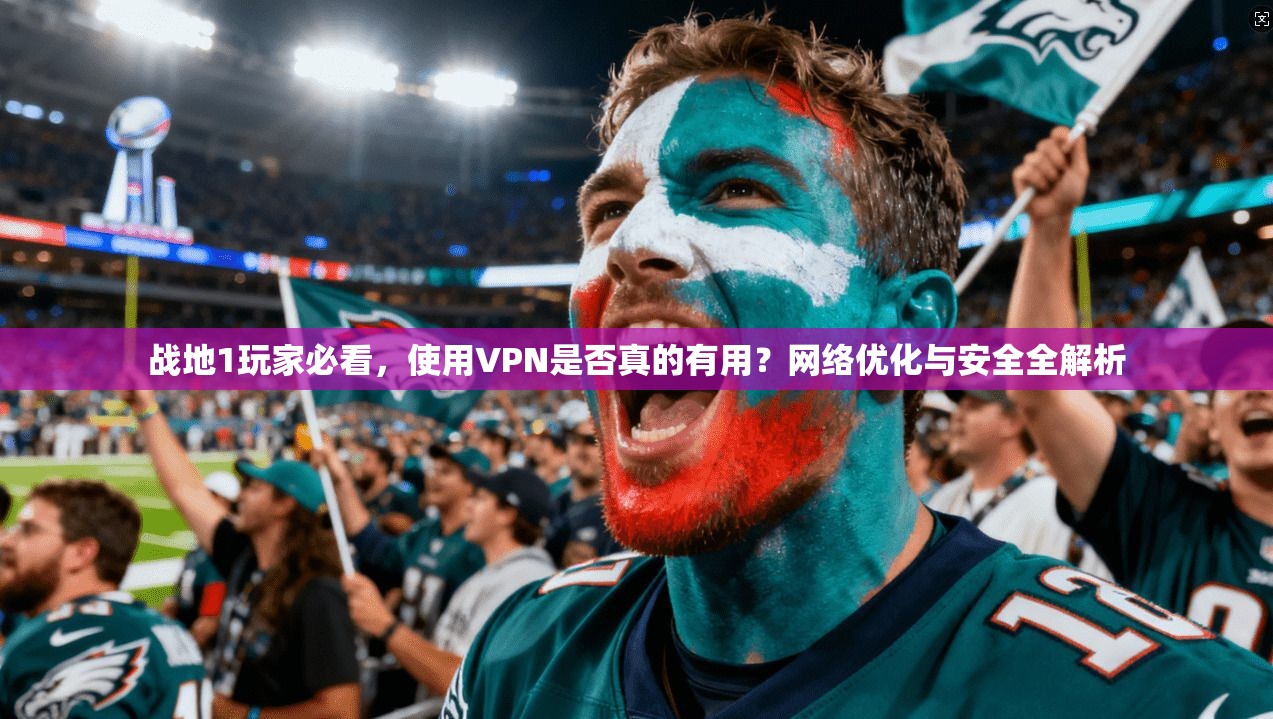 战地1玩家必看，使用VPN是否真的有用？网络优化与安全全解析