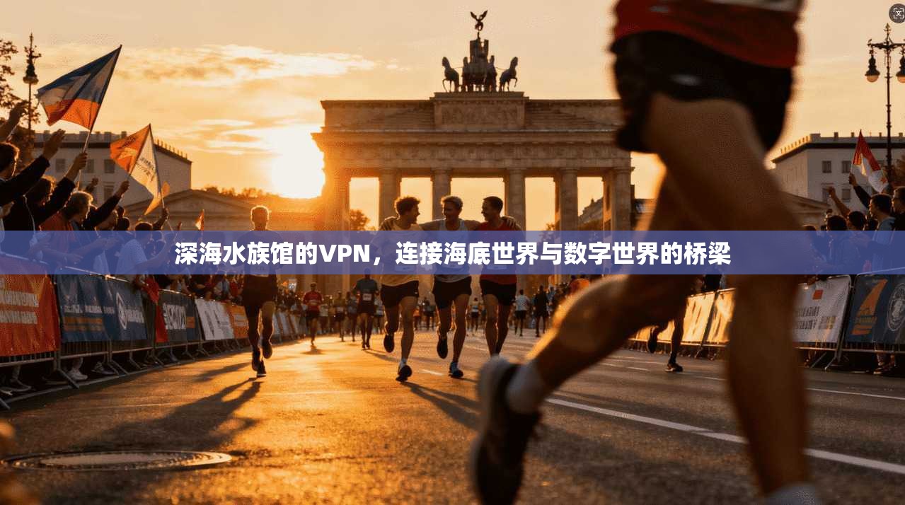 深海水族馆的VPN，连接海底世界与数字世界的桥梁