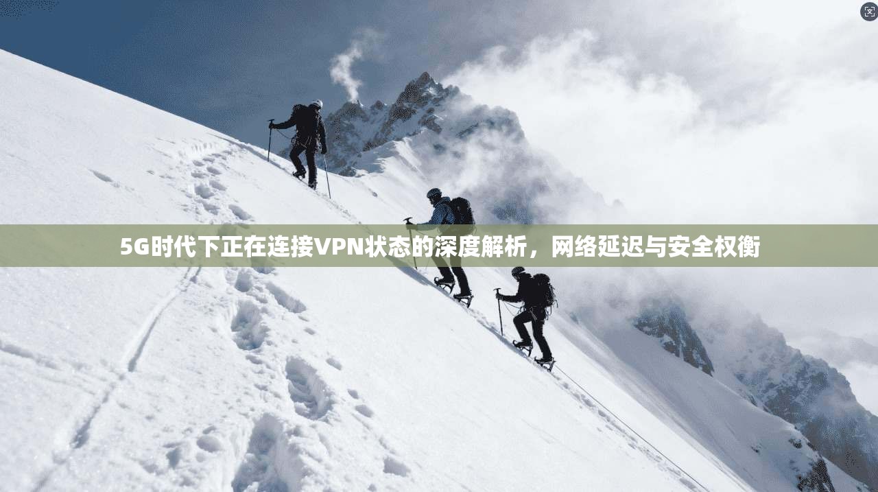 5G时代下正在连接VPN状态的深度解析，网络延迟与安全权衡