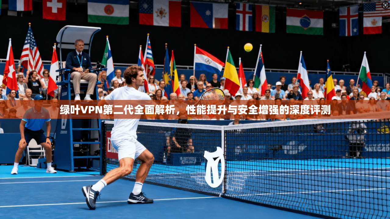绿叶VPN第二代全面解析，性能提升与安全增强的深度评测