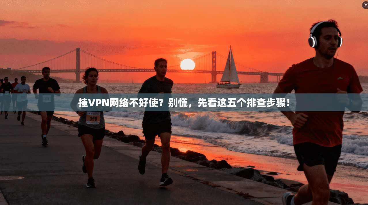 挂VPN网络不好使？别慌，先看这五个排查步骤！