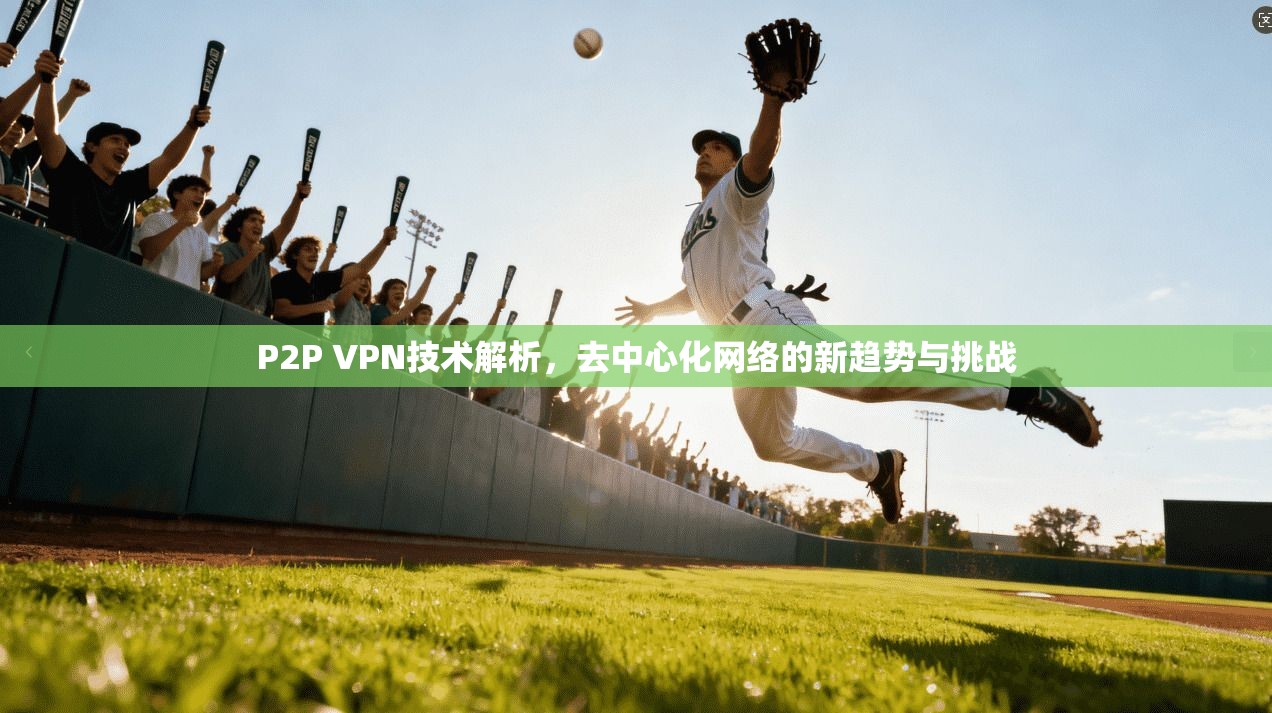 P2P VPN技术解析，去中心化网络的新趋势与挑战