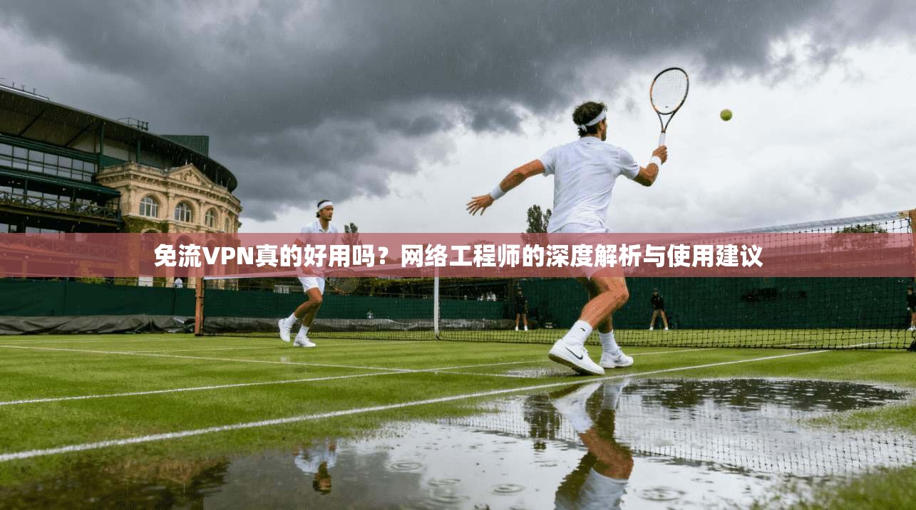 免流VPN真的好用吗？网络工程师的深度解析与使用建议
