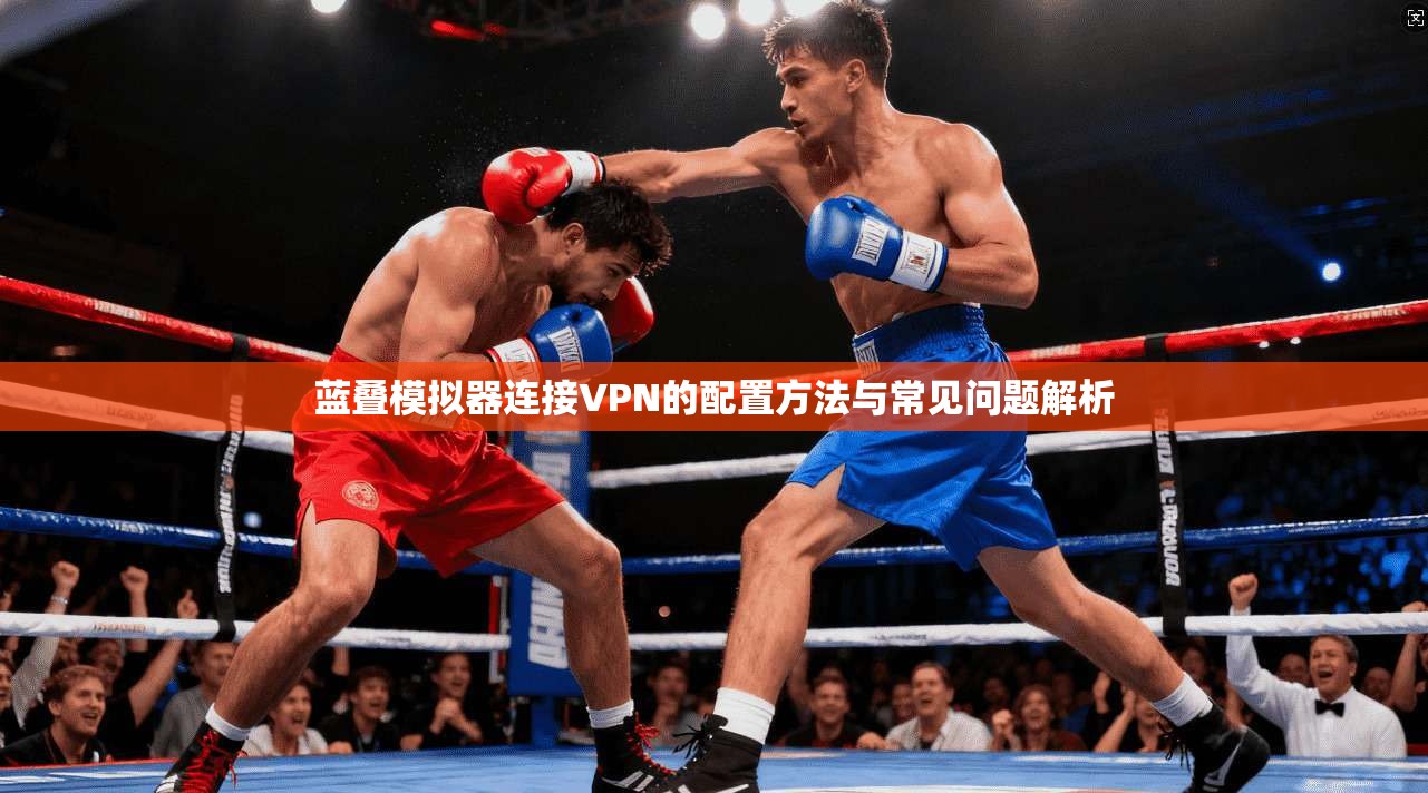 蓝叠模拟器连接VPN的配置方法与常见问题解析