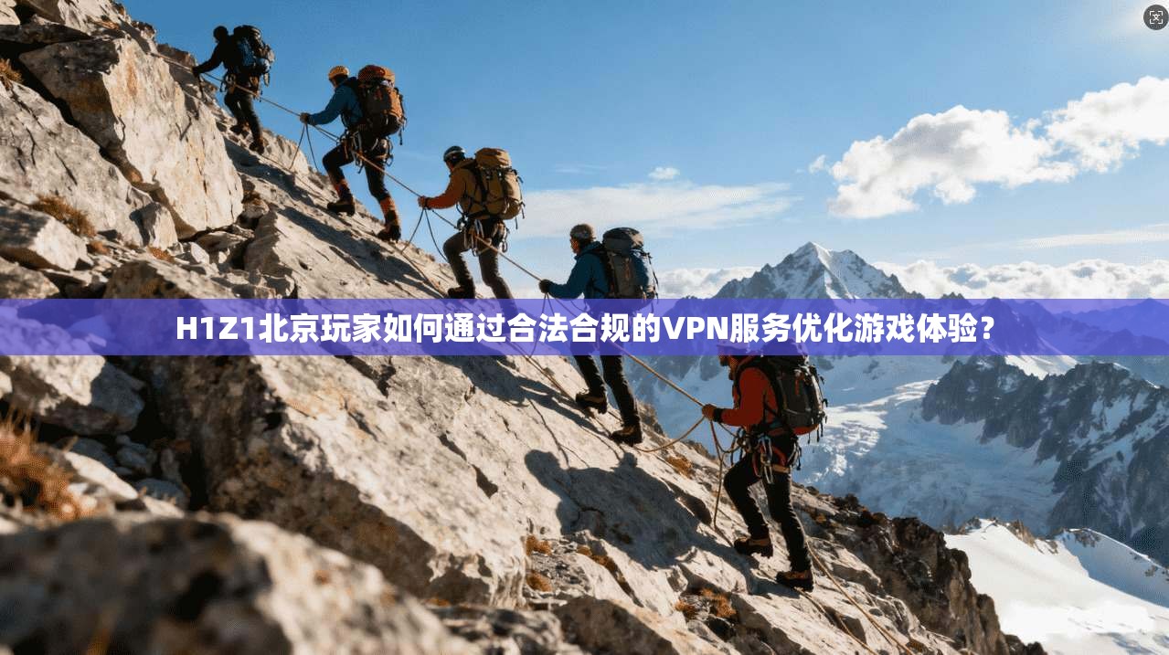 H1Z1北京玩家如何通过合法合规的VPN服务优化游戏体验？