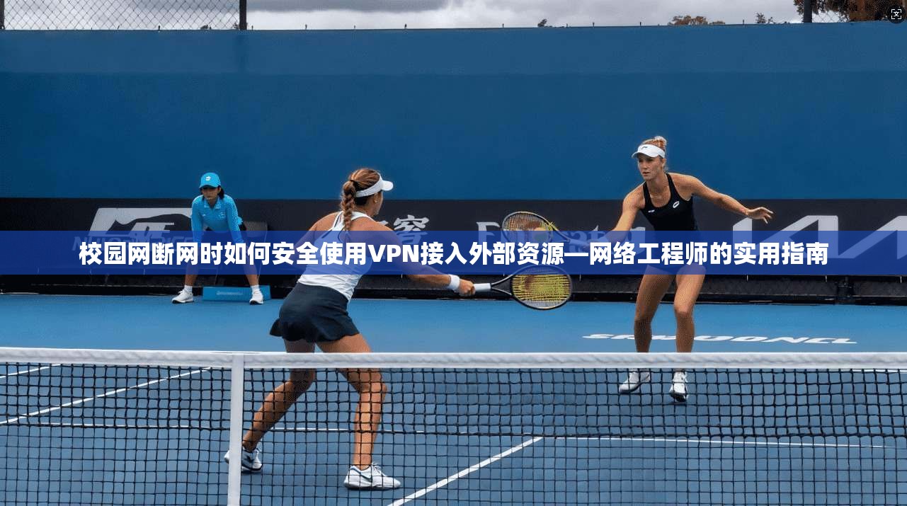 校园网断网时如何安全使用VPN接入外部资源—网络工程师的实用指南
