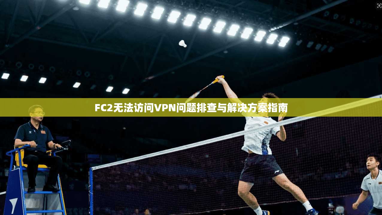 FC2无法访问VPN问题排查与解决方案指南