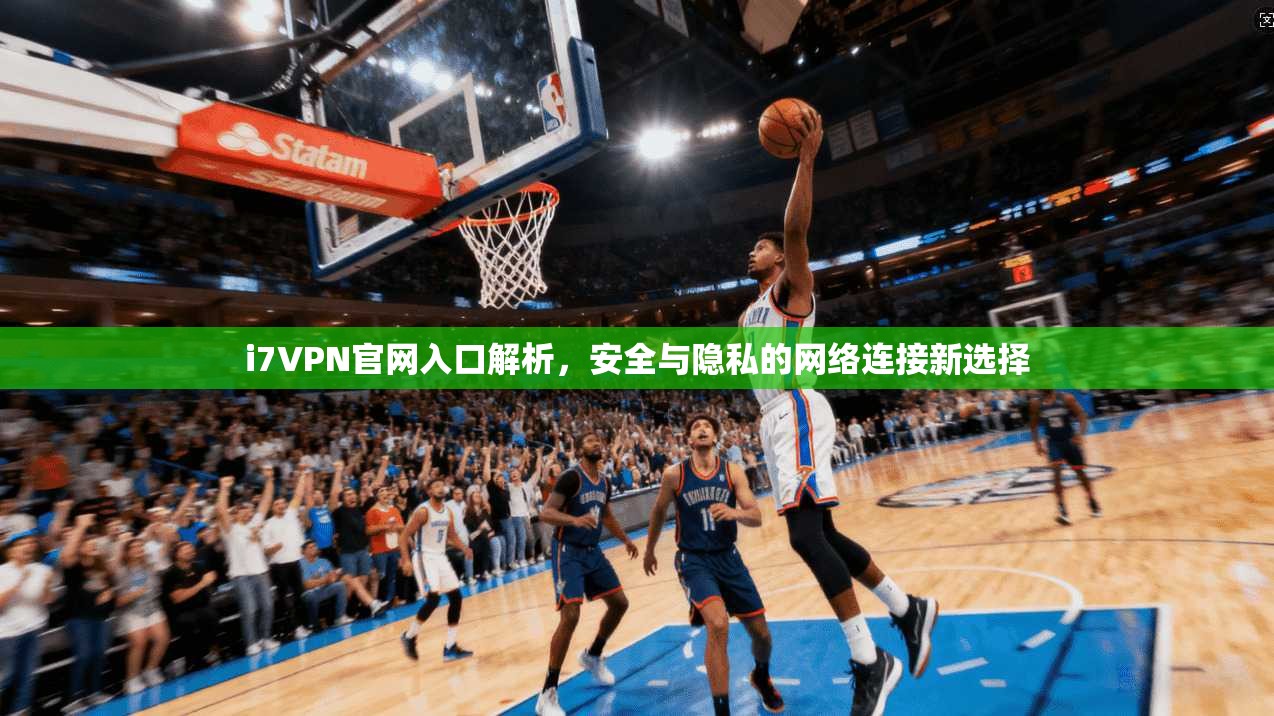 i7VPN官网入口解析，安全与隐私的网络连接新选择