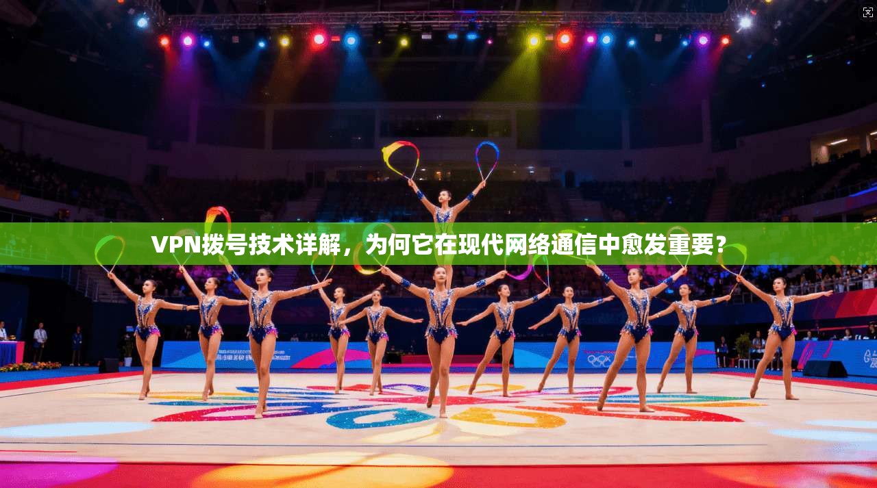 VPN拨号技术详解，为何它在现代网络通信中愈发重要？