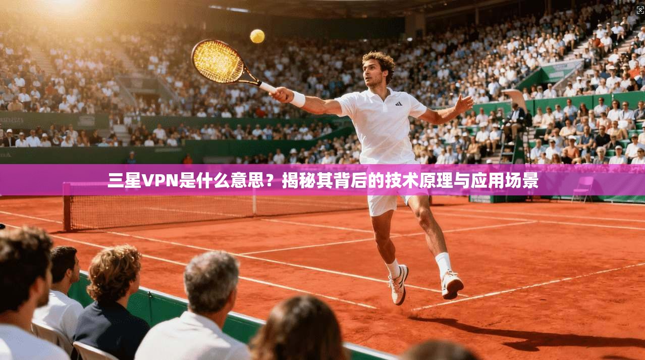 三星VPN是什么意思？揭秘其背后的技术原理与应用场景